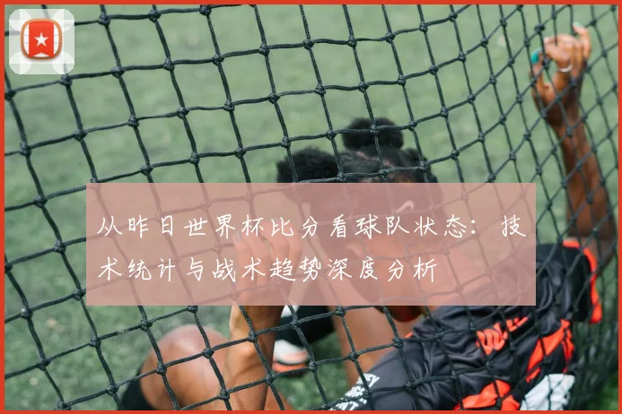 从昨日世界杯比分看球队状态：技术统计与战术趋势深度分析
