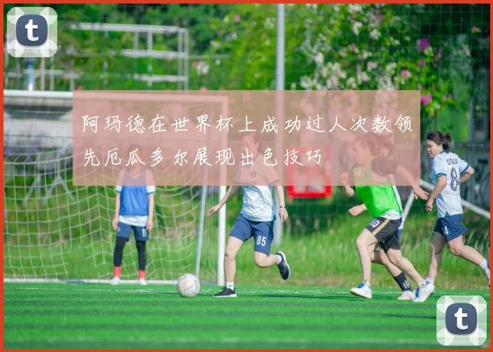 阿玛德在世界杯上成功过人次数领先厄瓜多尔展现出色技巧