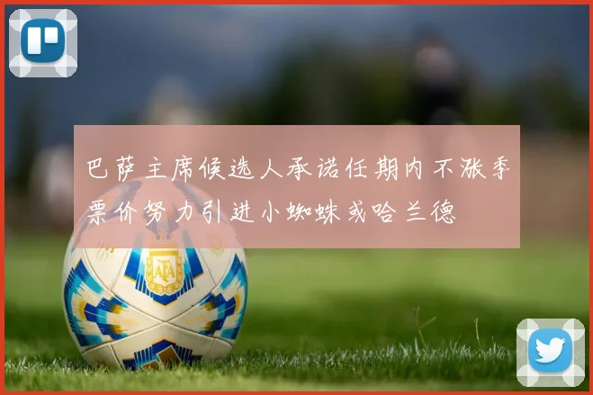 巴萨主席候选人承诺任期内不涨季票价努力引进小蜘蛛或哈兰德