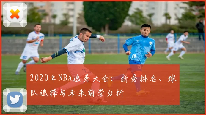 2020年NBA选秀大会：新秀排名、球队选择与未来前景分析