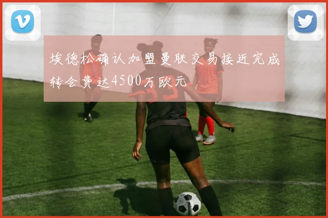 埃德松确认加盟曼联交易接近完成转会费达4500万欧元